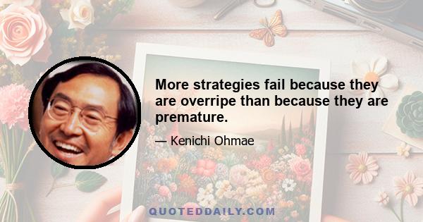 More strategies fail because they are overripe than because they are premature.