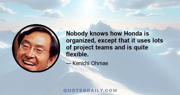 Nobody knows how Honda is organized, except that it uses lots of project teams and is quite flexible.