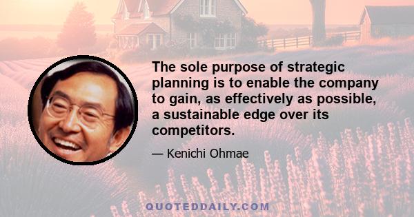 The sole purpose of strategic planning is to enable the company to gain, as effectively as possible, a sustainable edge over its competitors.