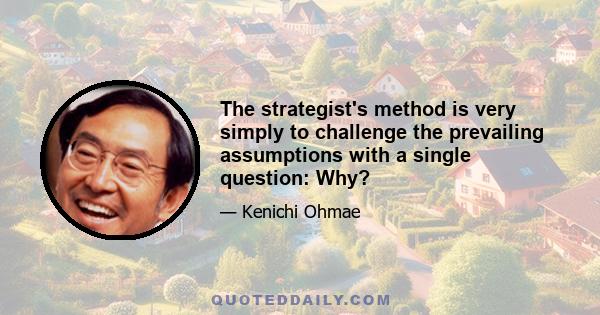 The strategist's method is very simply to challenge the prevailing assumptions with a single question: Why?