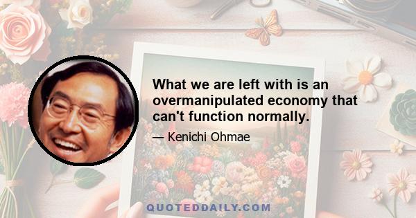 What we are left with is an overmanipulated economy that can't function normally.