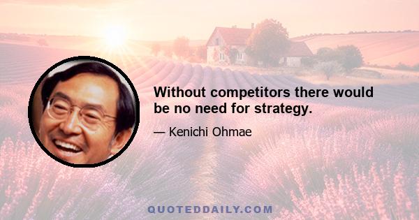 Without competitors there would be no need for strategy.