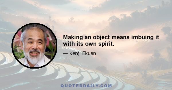 Making an object means imbuing it with its own spirit.