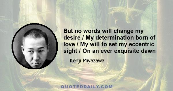 But no words will change my desire / My determination born of love / My will to set my eccentric sight / On an ever exquisite dawn