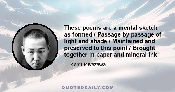 These poems are a mental sketch as formed / Passage by passage of light and shade / Maintained and preserved to this point / Brought together in paper and mineral ink