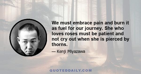 We must embrace pain and burn it as fuel for our journey. She who loves roses must be patient and not cry out when she is pierced by thorns.