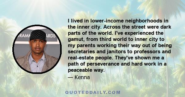 I lived in lower-income neighborhoods in the inner city. Across the street were dark parts of the world. I've experienced the gamut, from third world to inner city to my parents working their way out of being