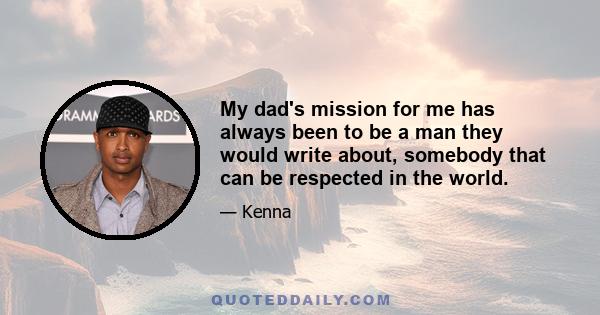 My dad's mission for me has always been to be a man they would write about, somebody that can be respected in the world.