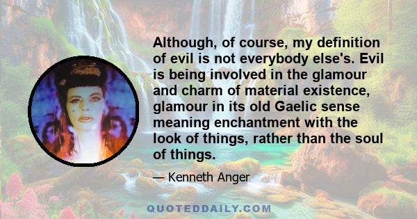 Although, of course, my definition of evil is not everybody else's. Evil is being involved in the glamour and charm of material existence, glamour in its old Gaelic sense meaning enchantment with the look of things,