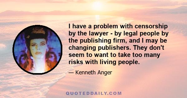 I have a problem with censorship by the lawyer - by legal people by the publishing firm, and I may be changing publishers. They don't seem to want to take too many risks with living people.