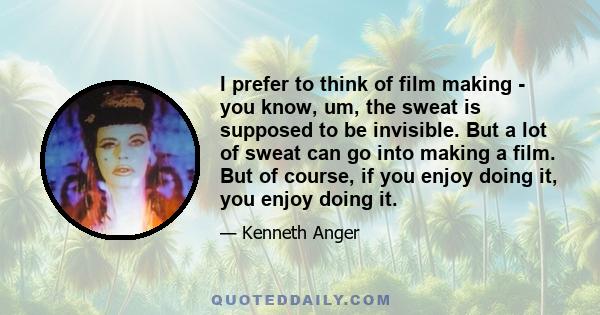 I prefer to think of film making - you know, um, the sweat is supposed to be invisible. But a lot of sweat can go into making a film. But of course, if you enjoy doing it, you enjoy doing it.