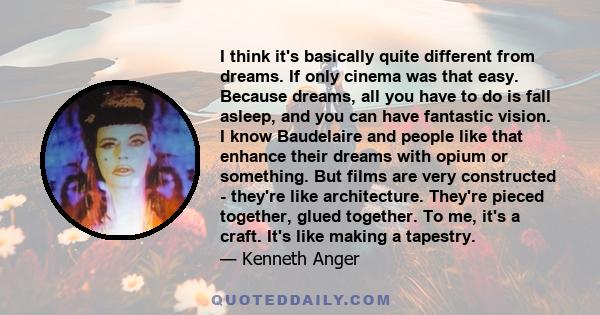 I think it's basically quite different from dreams. If only cinema was that easy. Because dreams, all you have to do is fall asleep, and you can have fantastic vision. I know Baudelaire and people like that enhance