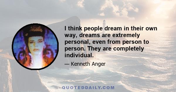 I think people dream in their own way, dreams are extremely personal, even from person to person. They are completely individual.