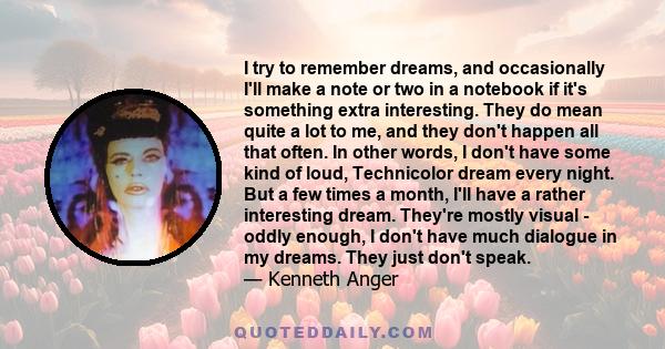 I try to remember dreams, and occasionally I'll make a note or two in a notebook if it's something extra interesting. They do mean quite a lot to me, and they don't happen all that often. In other words, I don't have