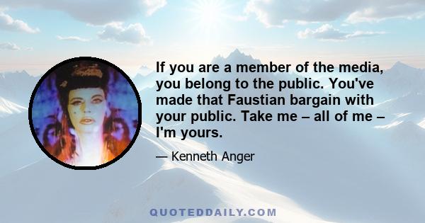 If you are a member of the media, you belong to the public. You've made that Faustian bargain with your public. Take me – all of me – I'm yours.