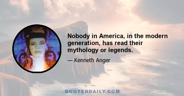 Nobody in America, in the modern generation, has read their mythology or legends.