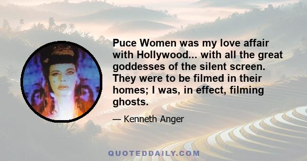 Puce Women was my love affair with Hollywood... with all the great goddesses of the silent screen. They were to be filmed in their homes; I was, in effect, filming ghosts.