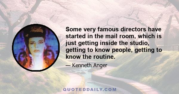 Some very famous directors have started in the mail room, which is just getting inside the studio, getting to know people, getting to know the routine.