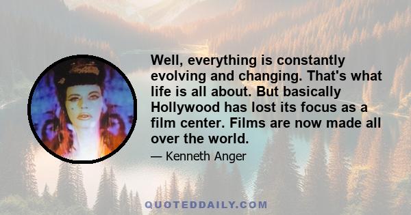 Well, everything is constantly evolving and changing. That's what life is all about. But basically Hollywood has lost its focus as a film center. Films are now made all over the world.