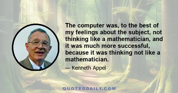 The computer was, to the best of my feelings about the subject, not thinking like a mathematician, and it was much more successful, because it was thinking not like a mathematician.