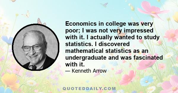 Economics in college was very poor; I was not very impressed with it. I actually wanted to study statistics. I discovered mathematical statistics as an undergraduate and was fascinated with it.