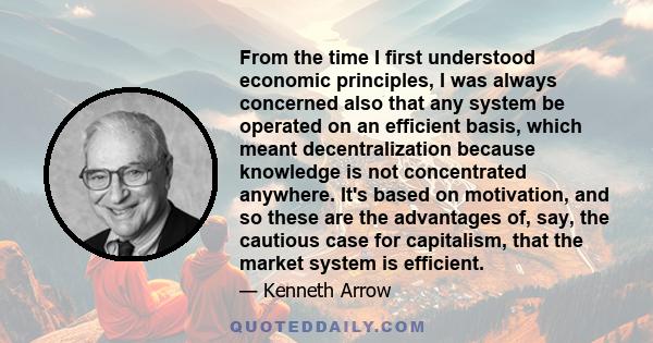 From the time I first understood economic principles, I was always concerned also that any system be operated on an efficient basis, which meant decentralization because knowledge is not concentrated anywhere. It's