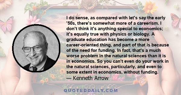 I do sense, as compared with let's say the early '50s, there's somewhat more of a careerism. I don't think it's anything special to economics; it's equally true with physics or biology. A graduate education has become a 