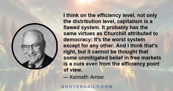 I think on the efficiency level, not only the distribution level, capitalism is a flawed system. It probably has the same virtues as Churchill attributed to democracy: It's the worst system except for any other. And I