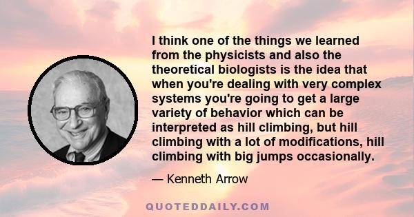 I think one of the things we learned from the physicists and also the theoretical biologists is the idea that when you're dealing with very complex systems you're going to get a large variety of behavior which can be