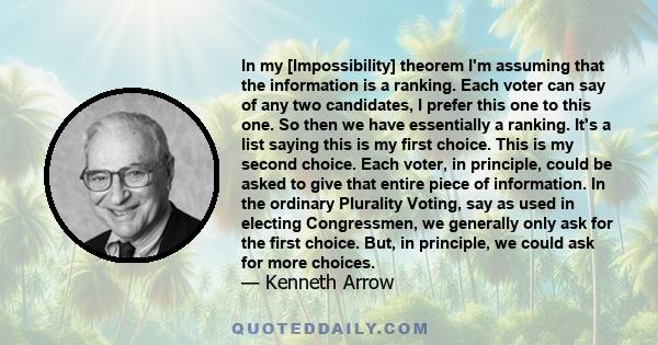 In my [Impossibility] theorem I'm assuming that the information is a ranking. Each voter can say of any two candidates, I prefer this one to this one. So then we have essentially a ranking. It's a list saying this is my 