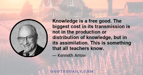 Knowledge is a free good. The biggest cost in its transmission is not in the production or distribution of knowledge, but in its assimilation. This is something that all teachers know.