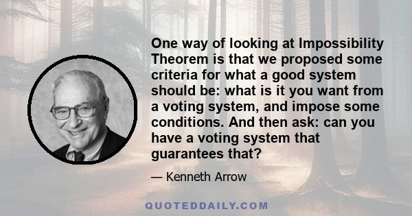 One way of looking at Impossibility Theorem is that we proposed some criteria for what a good system should be: what is it you want from a voting system, and impose some conditions. And then ask: can you have a voting