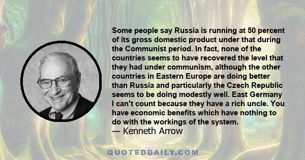 Some people say Russia is running at 50 percent of its gross domestic product under that during the Communist period. In fact, none of the countries seems to have recovered the level that they had under communism,