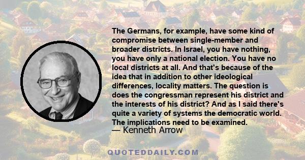 The Germans, for example, have some kind of compromise between single-member and broader districts. In Israel, you have nothing, you have only a national election. You have no local districts at all. And that's because