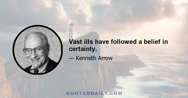 Vast ills have followed a belief in certainty.