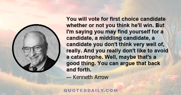 You will vote for first choice candidate whether or not you think he'll win. But I'm saying you may find yourself for a candidate, a middling candidate, a candidate you don't think very well of, really. And you really