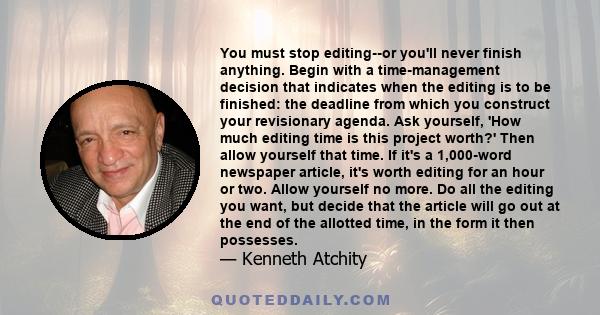 You must stop editing--or you'll never finish anything. Begin with a time-management decision that indicates when the editing is to be finished: the deadline from which you construct your revisionary agenda. Ask