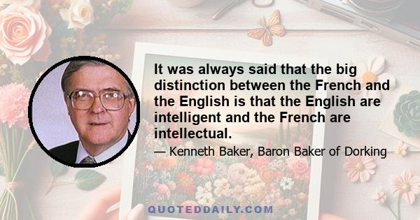 It was always said that the big distinction between the French and the English is that the English are intelligent and the French are intellectual.