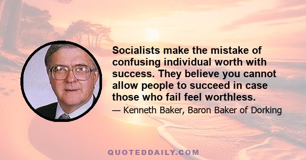 Socialists make the mistake of confusing individual worth with success. They believe you cannot allow people to succeed in case those who fail feel worthless.