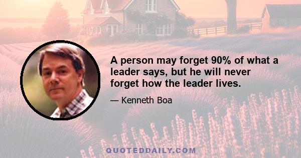 A person may forget 90% of what a leader says, but he will never forget how the leader lives.