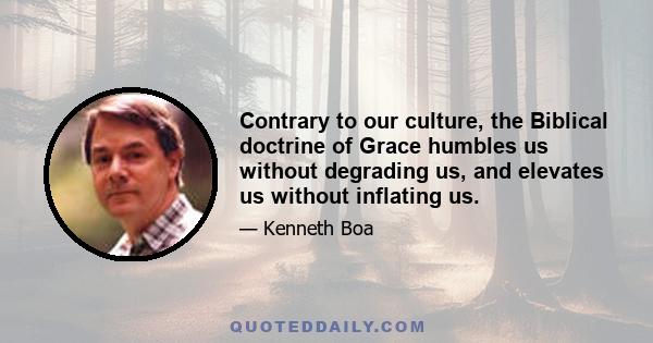 Contrary to our culture, the Biblical doctrine of Grace humbles us without degrading us, and elevates us without inflating us.