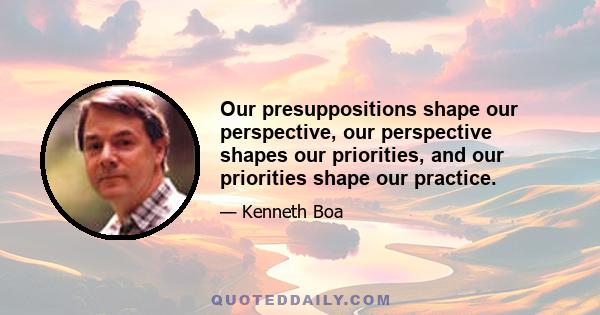 Our presuppositions shape our perspective, our perspective shapes our priorities, and our priorities shape our practice.