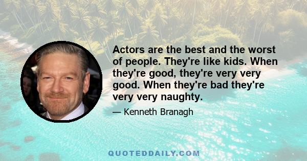 Actors are the best and the worst of people. They're like kids. When they're good, they're very very good. When they're bad they're very very naughty.