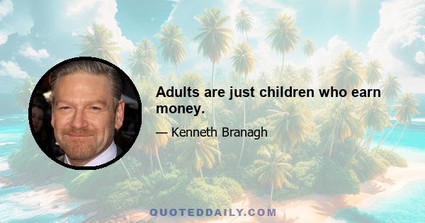 Adults are just children who earn money.