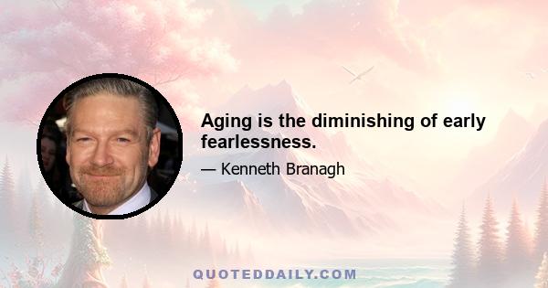 Aging is the diminishing of early fearlessness.