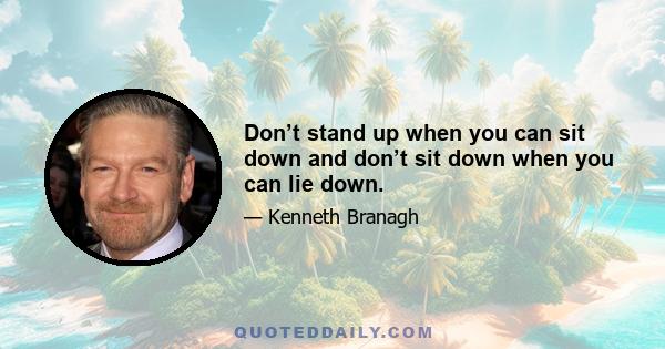 Don’t stand up when you can sit down and don’t sit down when you can lie down.