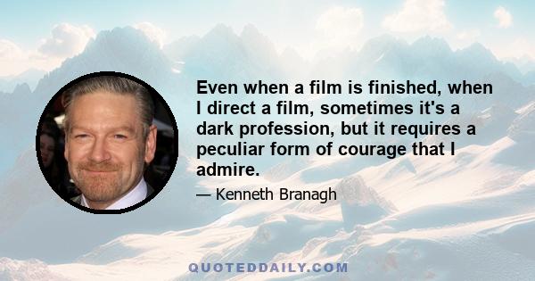 Even when a film is finished, when I direct a film, sometimes it's a dark profession, but it requires a peculiar form of courage that I admire.