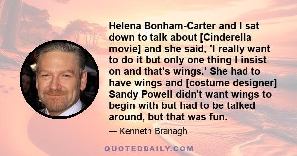 Helena Bonham-Carter and I sat down to talk about [Cinderella movie] and she said, 'I really want to do it but only one thing I insist on and that's wings.' She had to have wings and [costume designer] Sandy Powell