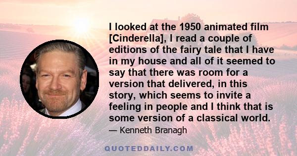 I looked at the 1950 animated film [Cinderella], I read a couple of editions of the fairy tale that I have in my house and all of it seemed to say that there was room for a version that delivered, in this story, which