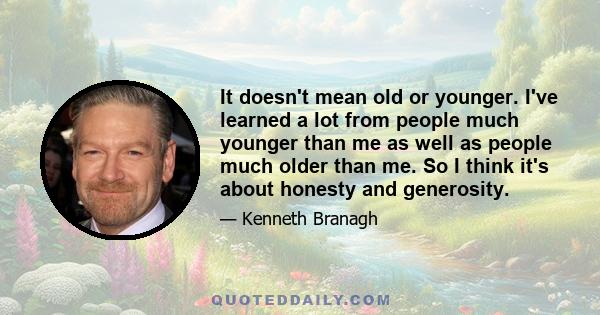 It doesn't mean old or younger. I've learned a lot from people much younger than me as well as people much older than me. So I think it's about honesty and generosity.